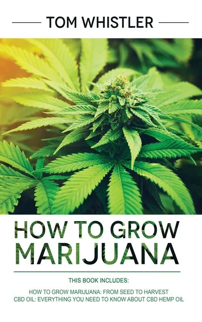 How to Grow Marijuana: 2 Manuscripts - How to Grow Marijuana: From Seed to Harvest - Complete Step by Step Guide for Beginners & CBD Hemp Oil - Hardcover