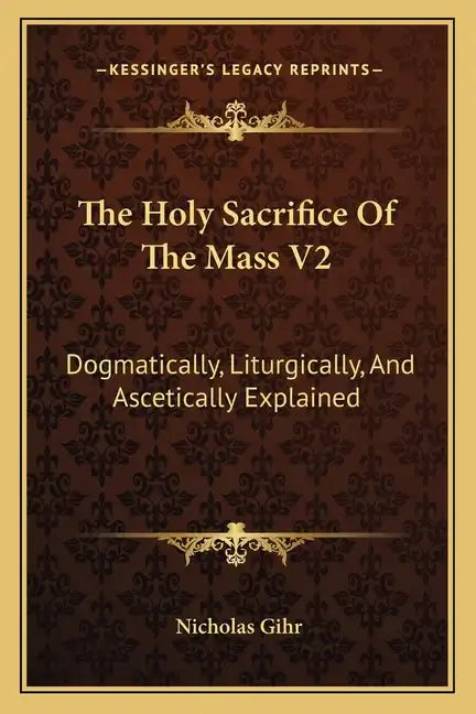 The Holy Sacrifice of the Mass V2: Dogmatically, Liturgically, and Ascetically Explained - Paperback