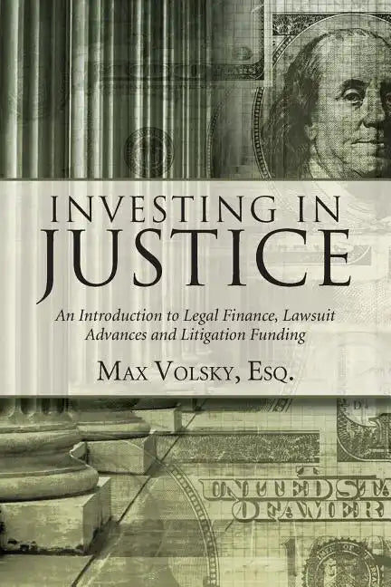 Investing in Justice: An Introduction to Legal Finance, Lawsuit Advances and Litigation Funding - Paperback