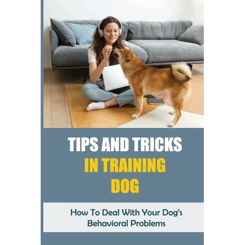 Tips And Tricks In Training Dog: How To Deal With Your Dog's Behavioral Problems: Tricks To Teach Your Puppy - Paperback