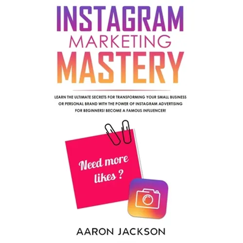 Instagram Marketing Mastery: Learn the Ultimate Secrets for Transforming Your Small Business or Personal Brand With the Power of Instagram Advertising - Paperback