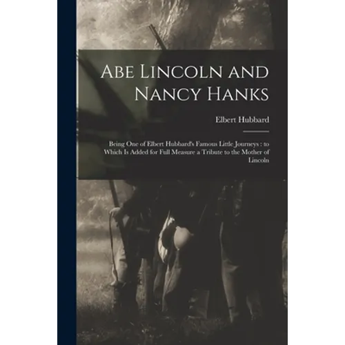 Abe Lincoln and Nancy Hanks: Being One of Elbert Hubbard's Famous Little Journeys: to Which is Added for Full Measure a Tribute to the Mother of Linco - Paperback