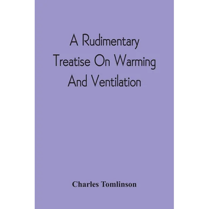 A Rudimentary Treatise On Warming And Ventilation; Being A Concise Exposition Of The General Principles Of The Art Of Warming And Ventilating Domestic - Paperback