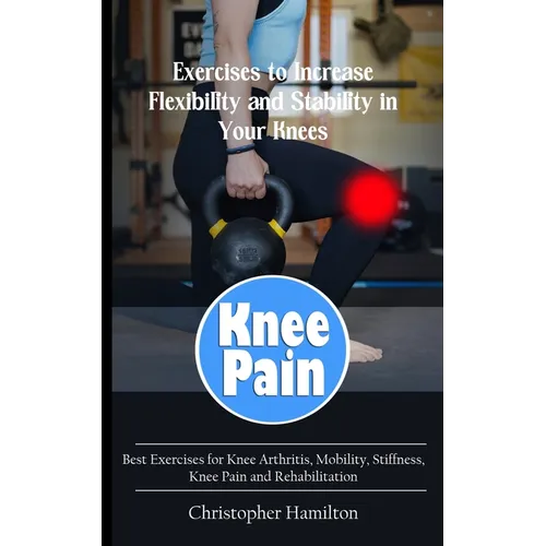 Knee Pain: Exercises to Increase Flexibility and Stability in Your Knees (Best Exercises for Knee Arthritis, Mobility, Stiffness, Knee Pain and Rehabi - Paperback