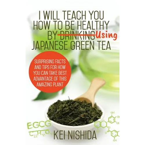 I Will Teach YOU How to be healthy by Using Japanese Green Tea!: Surprising Facts and Tips for How You can Take Best Advantage of This Amazing Plant - Paperback