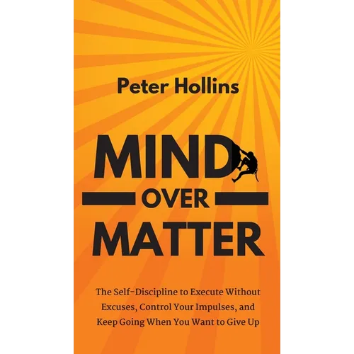 Mind Over Matter: The Self-Discipline to Execute Without Excuses, Control Your Impulses, and Keep Going When You Want to Give Up - Hardcover