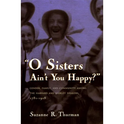 O Sisters Ain't You Happy?: Gender, Family, and Community Among the Harvard and Shirley Shakers, 1781-1918 - Paperback