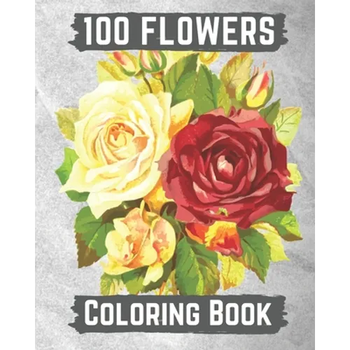 100 flowers coloring book: An Adult Coloring Book with Bouquets, Wreaths, Swirls, Patterns, Decorations, Inspirational Designs, and Lovely Floral - Paperback