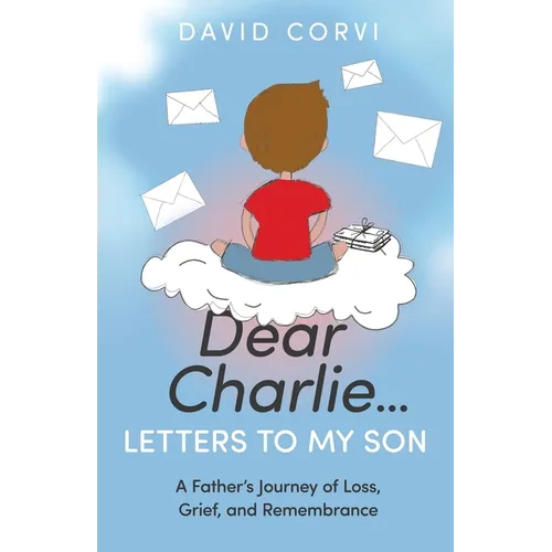 Dear Charlie...Letters to My Son: A Father's Journey of Loss, Grief, and Remembrance - Paperback