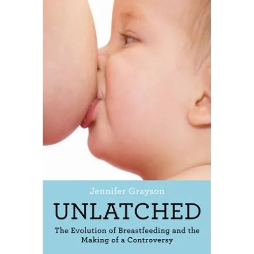 Unlatched: The Evolution of Breastfeeding and the Making of a Controversy - Paperback