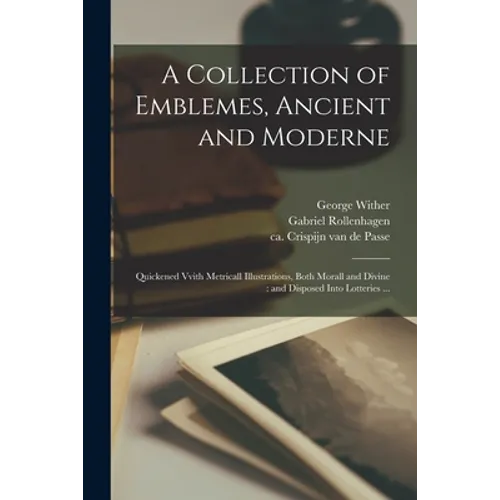 A Collection of Emblemes, Ancient and Moderne: Quickened Vvith Metricall Illustrations, Both Morall and Divine: and Disposed Into Lotteries ... - Paperback
