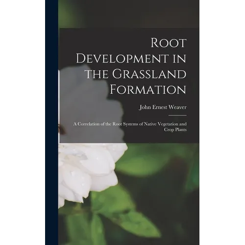 Root Development in the Grassland Formation: A Correlation of the Root Systems of Native Vegetation and Crop Plants - Hardcover