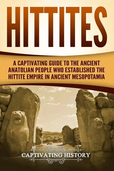 Hittites: A Captivating Guide to the Ancient Anatolian People Who Established the Hittite Empire in Ancient Mesopotamia - Paperback