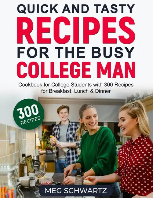 Quick and Tasty Recipes for the Busy College Man: Cookbook for College Students with 300 Recipes for Breakfast, Lunch & Dinner - Paperback