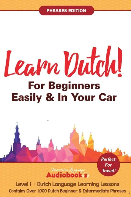 Learn Dutch For Beginners Easily & In Your Car! Phrases Edition! Contains Over 1000 Dutch Beginner & Intermediate Phrases: Perfect For Travel! Dutch L - Paperback