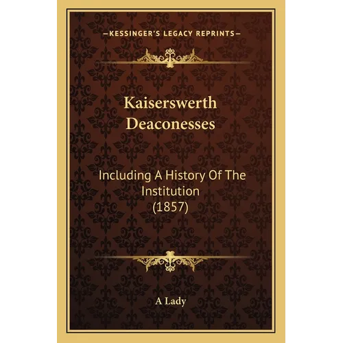Kaiserswerth Deaconesses: Including A History Of The Institution (1857) - Paperback