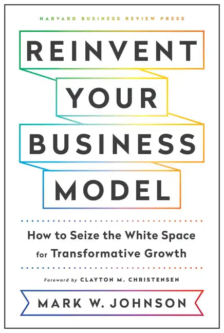 Reinvent Your Business Model: How to Seize the White Space for Transformative Growth - Hardcover