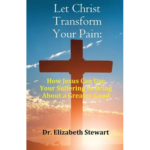 Let Christ Transform Your Pain: How Jesus Can Use Your Suffering to Bring About a Greater Good - Paperback