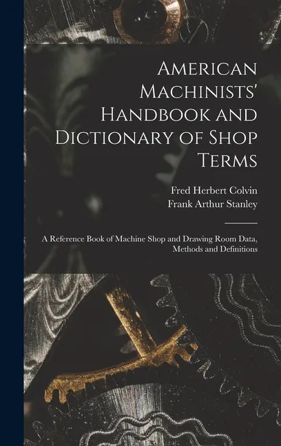 American Machinists' Handbook and Dictionary of Shop Terms: A Reference Book of Machine Shop and Drawing Room Data, Methods and Definitions - Hardcover