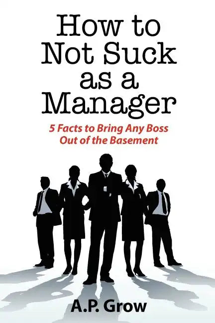 How to Not Suck as a Manager: 5 Facts to Bring Any Boss Out of the Basement - Paperback