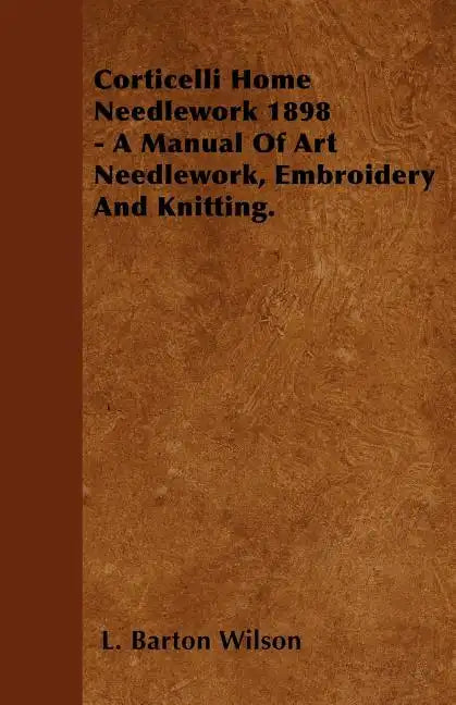 Corticelli Home Needlework 1898 - A Manual Of Art Needlework, Embroidery And Knitting. - Paperback