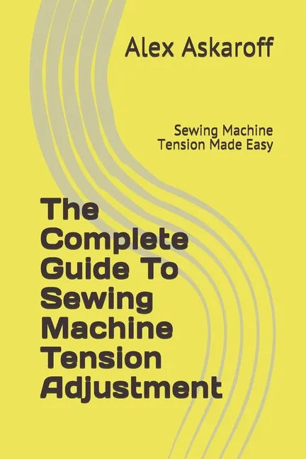 The Complete Guide To Sewing Machine Tension Adjustment: Sewing Machine Tension Made Easy - Paperback