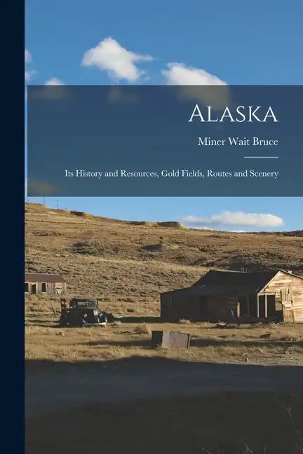 Alaska: Its History and Resources, Gold Fields, Routes and Scenery - Paperback