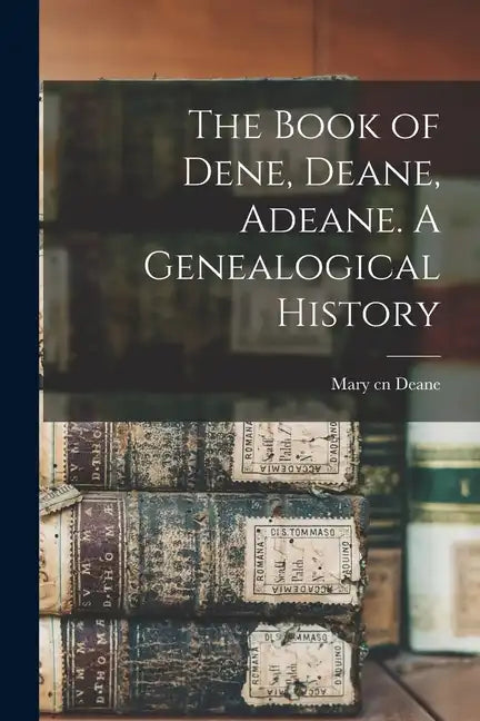 The Book of Dene, Deane, Adeane. A Genealogical History - Paperback