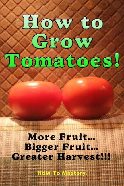 How to Grow Tomatoes: More Fruit, Bigger Fruit, Greater Harvest - Paperback