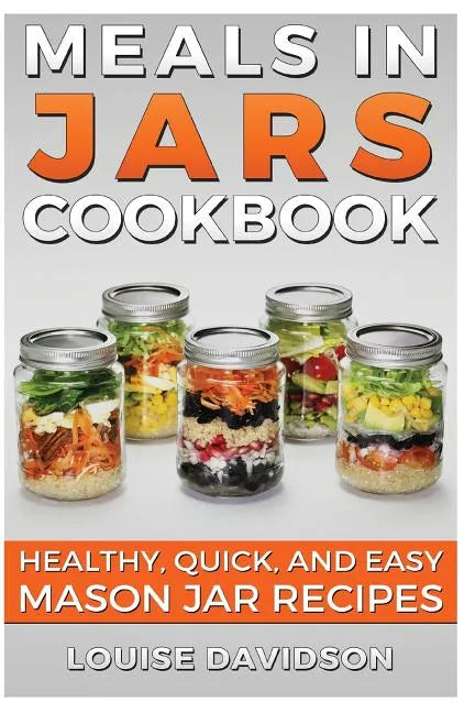 Meals in Jars Cookbook: Healthy, Quick and Easy Mason Jar Recipes - Paperback
