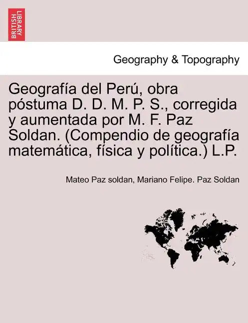 Geografía del Perú, obra póstuma D. D. M. P. S., corregida y aumentada por M. F. Paz Soldan. (Compendio de geografía matemática, física y política.) L - Paperback