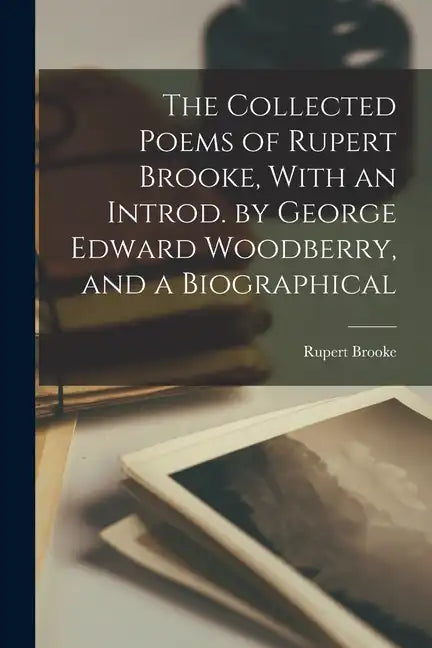 The Collected Poems of Rupert Brooke, With an Introd. by George Edward Woodberry, and a Biographical - Paperback