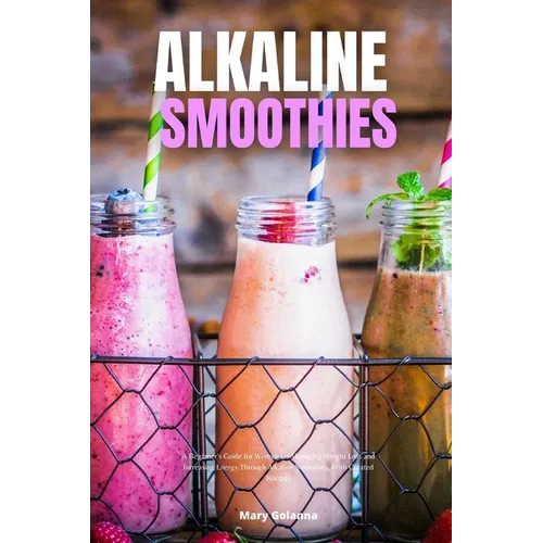Alkaline Smoothies: A Beginner's Guide for Women on Managing Weight Loss and Increasing Energy Through Alkaline Smoothies, With Curated Recipes - Paperback