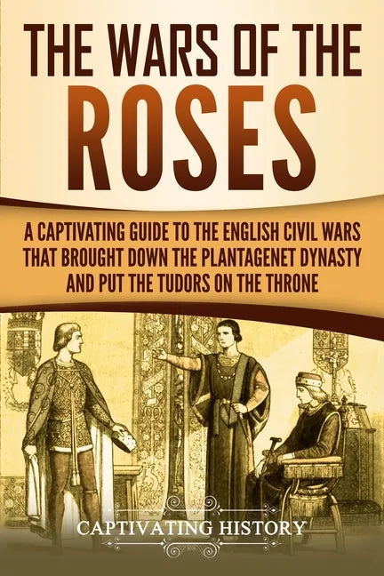 The Wars of the Roses: A Captivating Guide to the English Civil Wars That Brought down the Plantagenet Dynasty and Put the Tudors on the Thro - Paperback