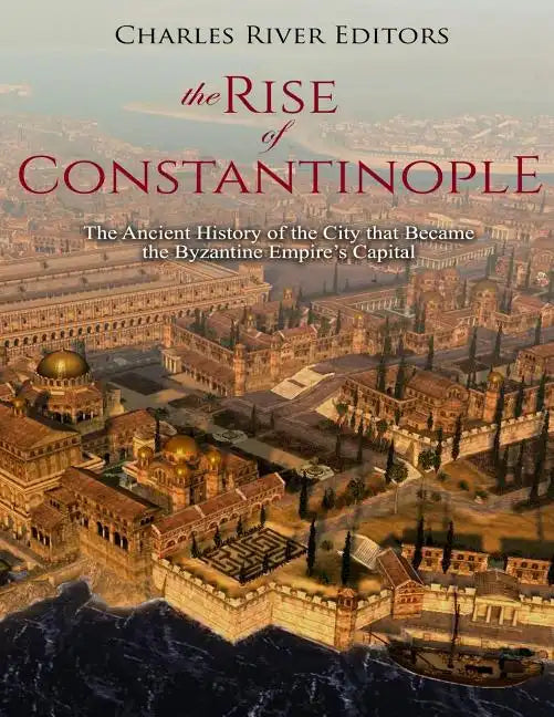 The Rise of Constantinople: The Ancient History of the City that Became the Byzantine Empire's Capital - Paperback