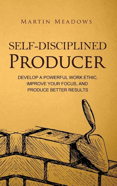 Self-Disciplined Producer: Develop a Powerful Work Ethic, Improve Your Focus, and Produce Better Results - Hardcover