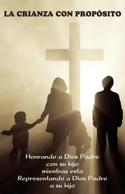La Crianza con Propósito (Parenting with Purpose): Honrando a Dios Padre con su hijo mientras está representando a Dios Padre a su hijo - Paperback