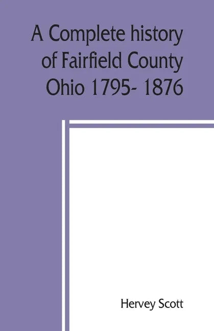A complete history of Fairfield County, Ohio 1795- 1876. - Paperback