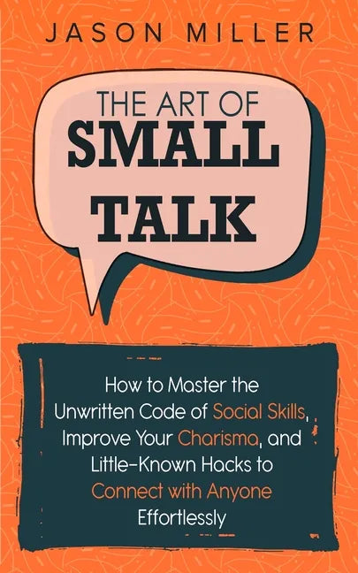 The Art of Small Talk: How to Master the Unwritten Code of Social Skills, Improve Your Charisma, and Little-Known Hacks to Connect with Anyone Effortl - Paperback