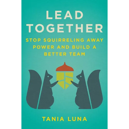 Lead Together: Stop Squirreling Away Power and Build a Better Team - Hardcover