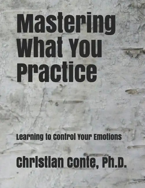 Mastering What You Practice: Learning to Control Your Emotions - Paperback