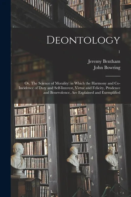 Deontology; or, The Science of Morality: in Which the Harmony and Co-incidence of Duty and Self-interest, Virtue and Felicity, Prudence and Benevolenc - Paperback