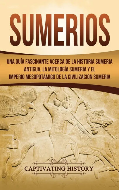 Sumerios: Una guía fascinante acerca de la historia sumeria antigua, la mitología sumeria y el imperio mesopotámico de la civilización sumeria - Hardcover