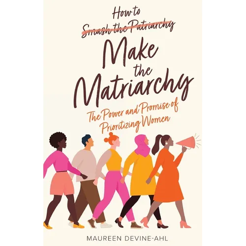How to Make the Matriarchy: The Power and Promise of Prioritizing Women - Paperback