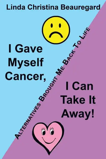 I Gave Myself Cancer, I Can Take It Away!: Alternatives Brought Me Back to Life - Paperback