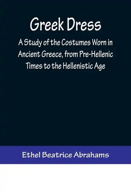 Greek Dress; A Study of the Costumes Worn in Ancient Greece, from Pre-Hellenic Times to the Hellenistic Age - Paperback
