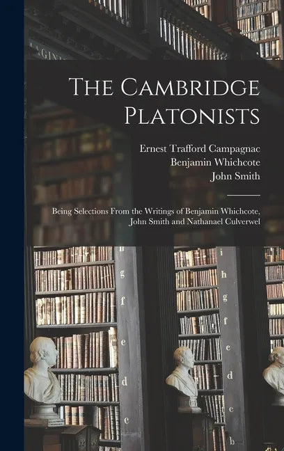 The Cambridge Platonists: Being Selections From the Writings of Benjamin Whichcote, John Smith and Nathanael Culverwel - Hardcover