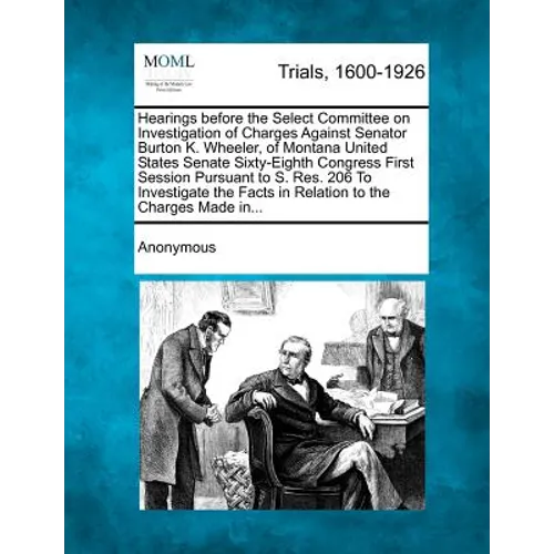 Hearings Before the Select Committee on Investigation of Charges Against Senator Burton K. Wheeler, of Montana United States Senate Sixty-Eighth Congr - Paperback