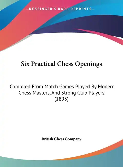 Six Practical Chess Openings: Compiled from Match Games Played by Modern Chess Masters, and Strong Club Players (1893) - Hardcover