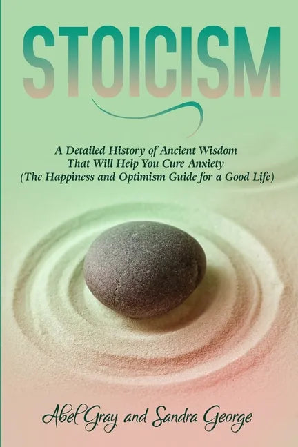 Stoicism: A Detailed History of Ancient Wisdom That Will Help You Cure Anxiety (The Happiness and Optimism Guide for a Good Life - Paperback